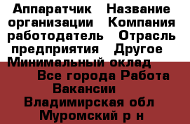 Аппаратчик › Название организации ­ Компания-работодатель › Отрасль предприятия ­ Другое › Минимальный оклад ­ 23 000 - Все города Работа » Вакансии   . Владимирская обл.,Муромский р-н